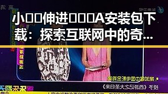 小🐔🐔伸进🈲🔞🔞A安装包下载：探索互联网中的奇特现象