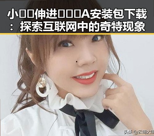 小🐔🐔伸进🈲🔞🔞A安装包下载：探索互联网中的奇特现象