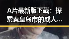 A片最新版下载:探索秦皇岛市的成人影视资源新动态