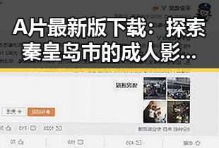 A片最新版下载:探索秦皇岛市的成人影视资源新动态