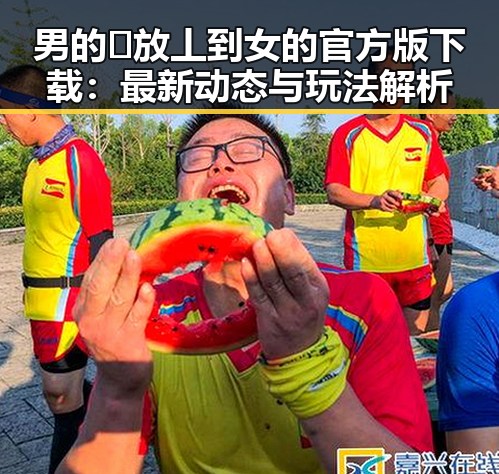 男的🈚放丄到女的官方版下载:最新动态与玩法解析