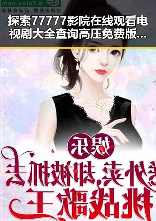 探索77777影院在线观看电视剧大全查询高压免费版的便捷方式