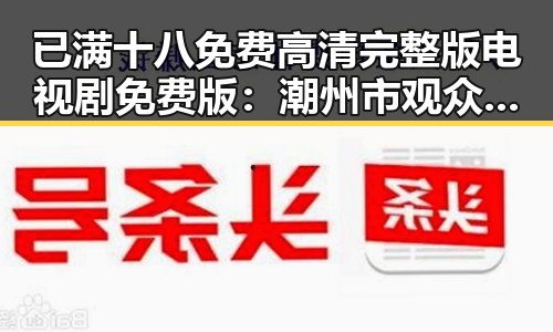 已满十八免费高清完整版电视剧免费版:潮州市观众新宠