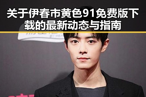 关于伊春市黄色91免费版下载的最新动态与指南