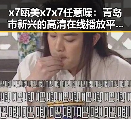 x7瓯美x7x7任意噪：青岛市新兴的高清在线播放平台现状分析