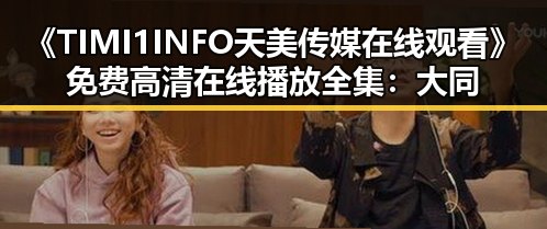 《TIMI1INFO天美传媒在线观看》免费高清在线播放全集:大同市观众的新选择