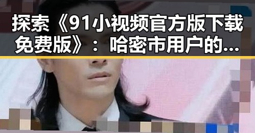 探索《91小视频官方版下载免费版》:哈密市用户的新鲜体验
