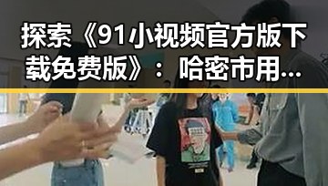 探索《91小视频官方版下载免费版》:哈密市用户的新鲜体验
