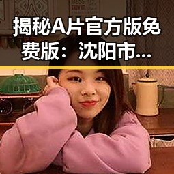 揭秘A片官方版免费版:沈阳市的最新资源动态