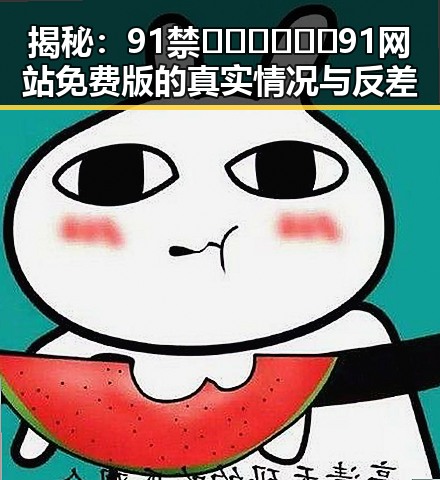 揭秘:91禁🍆🍑🔞❌❌❌91网站免费版的真实情况与反差