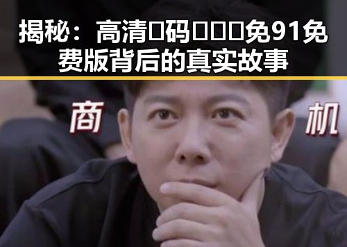揭秘：高清🈚码🔞❌♋免91免费版背后的真实故事