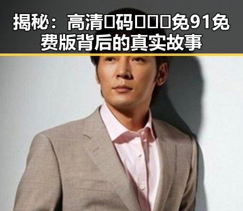 揭秘:高清🈚码🔞❌♋免91免费版背后的真实故事