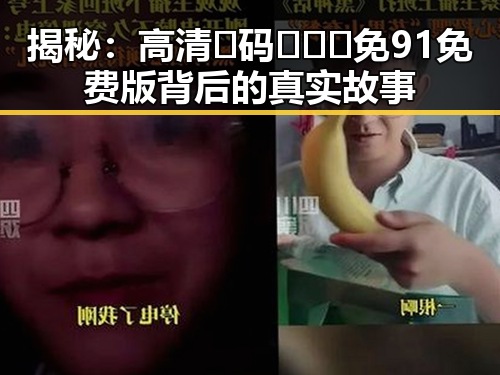 揭秘:高清🈚码🔞❌♋免91免费版背后的真实故事