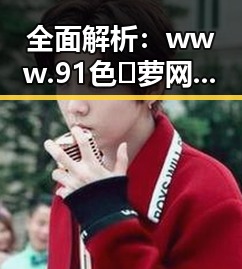 全面解析:www.91色😍萝网站免费官方版——怀化市网友热议的官方资源
