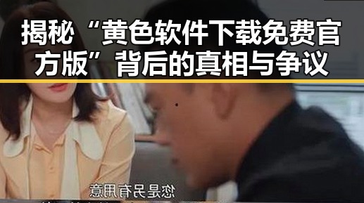 揭秘“黄色软件下载免费官方版”背后的真相与争议