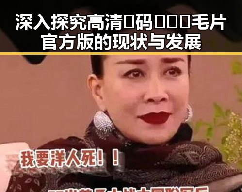 深入探究高清🈚码🔞❌♋毛片官方版的现状与发展