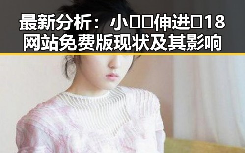 最新分析:小🐔🐔伸进🈲18网站免费版现状及其影响