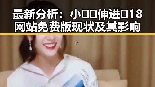 最新分析:小🐔🐔伸进🈲18网站免费版现状及其影响