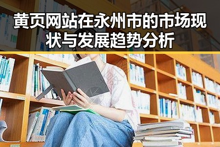 黄页网站在永州市的市场现状与发展趋势分析