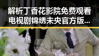 解析丁香花影院免费观看电视剧锦绣未央官方版免费版:绥化市观众的新选择