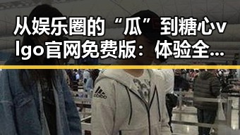 从娱乐圈的“瓜”到糖心vlgo官网免费版：体验全新免费畅玩的乐趣