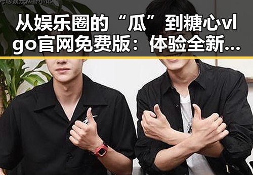 从娱乐圈的“瓜”到糖心vlgo官网免费版:体验全新免费畅玩的乐趣