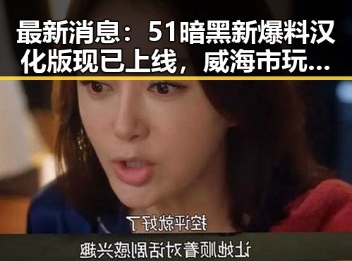 最新消息：51暗黑新爆料汉化版现已上线，威海市玩家热议