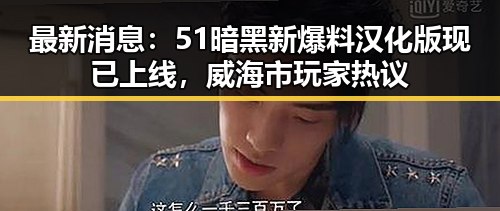 最新消息：51暗黑新爆料汉化版现已上线，威海市玩家热议