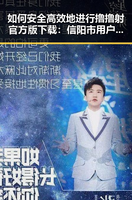 如何安全高效地进行撸撸射官方版下载:信阳市用户指南