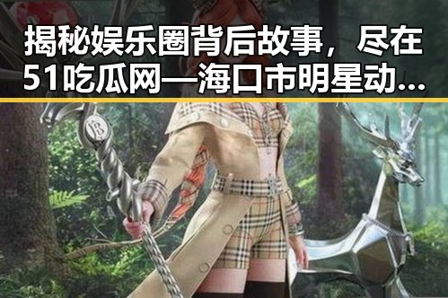 揭秘娱乐圈背后故事,尽在51吃瓜网—海口市明星动态盘点