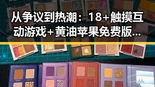 从争议到热潮：18+触摸互动游戏+黄油苹果免费版下载的变化与现状
