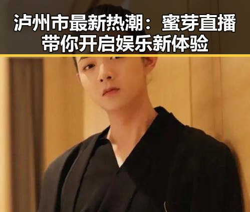 泸州市最新热潮：蜜芽直播带你开启娱乐新体验