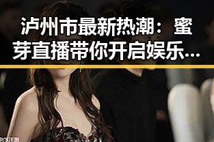 泸州市最新热潮:蜜芽直播带你开启娱乐新体验