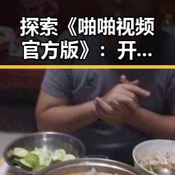 探索《啪啪视频官方版》：开封市短视频生态的新风向
