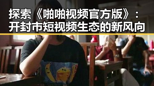 探索《啪啪视频官方版》:开封市短视频生态的新风向
