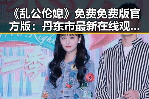 《乱公伦媳》免费免费版官方版：丹东市最新在线观看指南