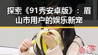 探索《91秀安卓版》:眉山市用户的娱乐新宠