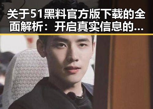 关于51黑料官方版下载的全面解析：开启真实信息的第一步