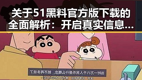 关于51黑料官方版下载的全面解析:开启真实信息的第一步