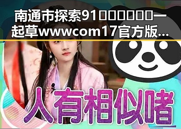 南通市探索91🍆🍑🔞❌❌❌一起草wwwcom17官方版免费版的多元体验