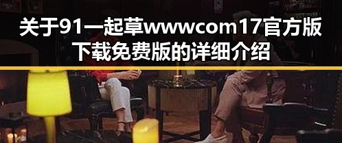 关于91 一起草wwwcom17官方版下载免费版的详细介绍