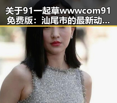 关于91 一起草wwwcom91免费版：汕尾市的最新动态分析