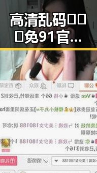 高清乱码🔞❌♋免91官方版：最新安全版本全面解析