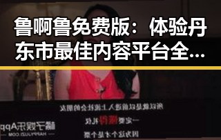 鲁啊鲁免费版:体验丹东市最佳内容平台全新升级