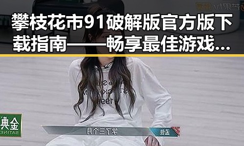 攀枝花市91破解版官方版下载指南——畅享最佳游戏体验