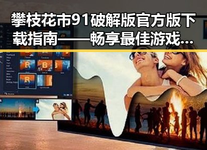 攀枝花市91破解版官方版下载指南——畅享最佳游戏体验