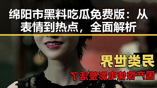 绵阳市黑料吃瓜免费版：从表情到热点，全面解析