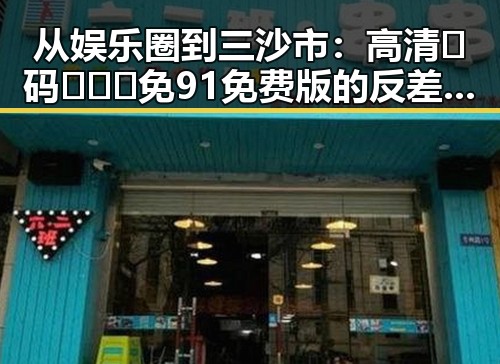从娱乐圈到三沙市:高清🈚码🔞❌♋免91免费版的反差与新体验