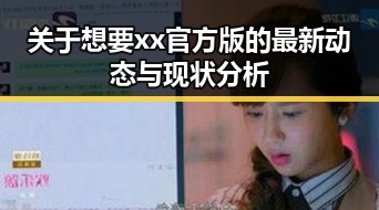 关于想要xx官方版的最新动态与现状分析
