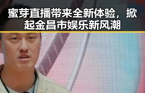 蜜芽直播带来全新体验,掀起金昌市娱乐新风潮